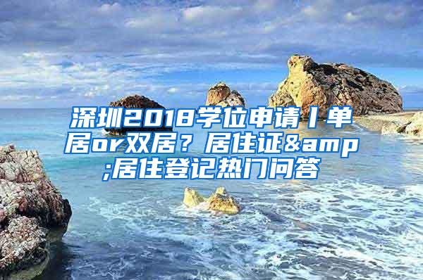 深圳2018学位申请丨单居or双居？居住证&居住登记热门问答