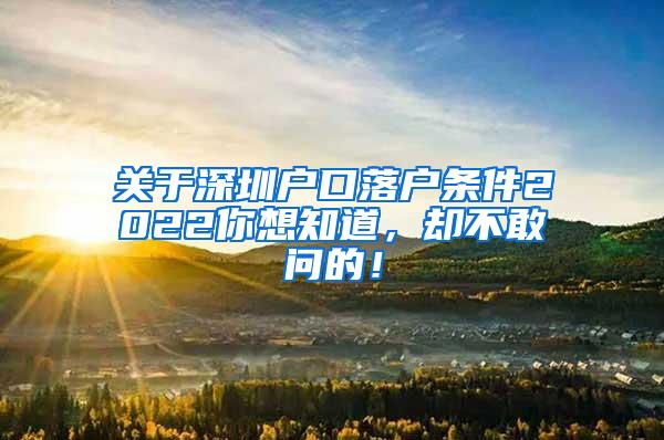 关于深圳户口落户条件2022你想知道，却不敢问的！