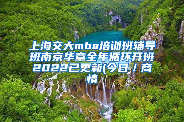 上海交大mba培训班辅导班南京华章全年循环开班2022已更新(今日／商情