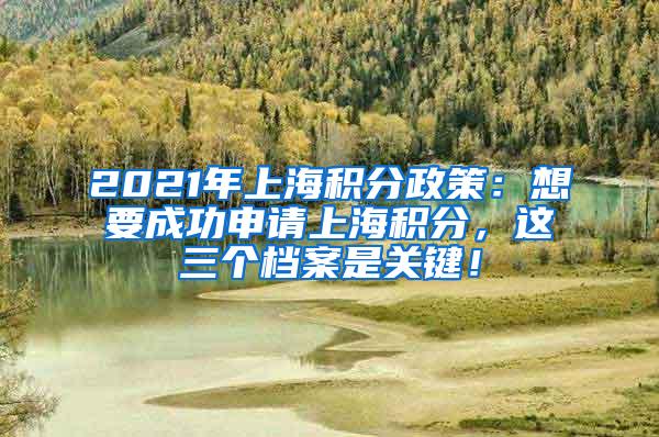 2021年上海积分政策：想要成功申请上海积分，这三个档案是关键！