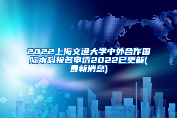 2022上海交通大学中外合作国际本科报名申请2022已更新(最新消息)