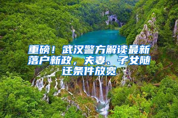 重磅！武汉警方解读最新落户新政，夫妻、子女随迁条件放宽