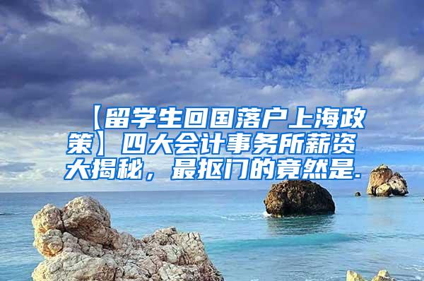 【留学生回国落户上海政策】四大会计事务所薪资大揭秘，最抠门的竟然是.