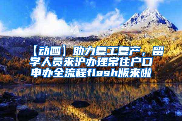 【动画】助力复工复产，留学人员来沪办理常住户口申办全流程flash版来啦