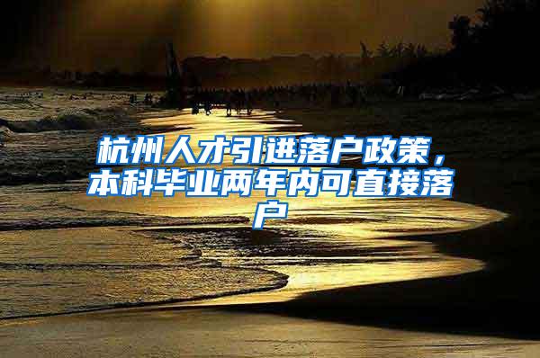 杭州人才引进落户政策，本科毕业两年内可直接落户