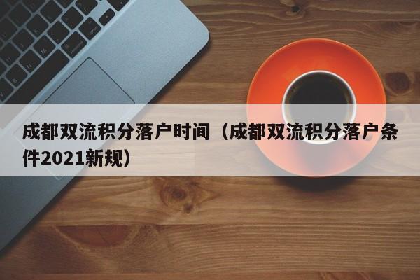 成都双流积分落户时间（成都双流积分落户条件2021新规）-第1张图片-成都户口网