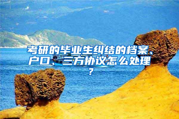 考研的毕业生纠结的档案、户口、三方协议怎么处理？