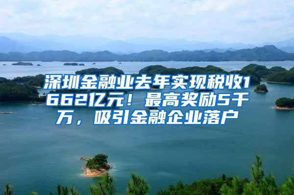 深圳金融业去年实现税收1662亿元！最高奖励5千万，吸引金融企业落户