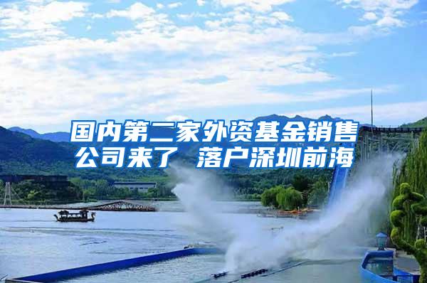 国内第二家外资基金销售公司来了 落户深圳前海