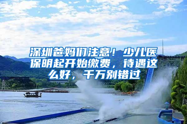 深圳爸妈们注意！少儿医保明起开始缴费，待遇这么好，千万别错过