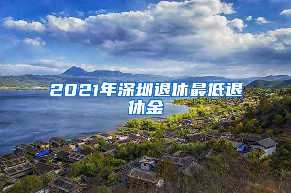 2021年深圳退休最低退休金