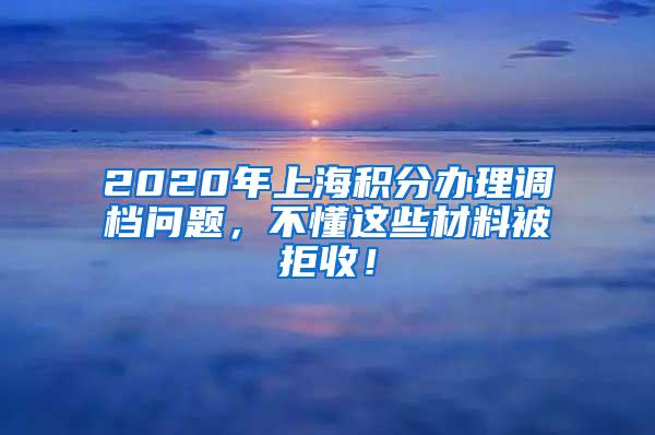 2020年上海积分办理调档问题，不懂这些材料被拒收！