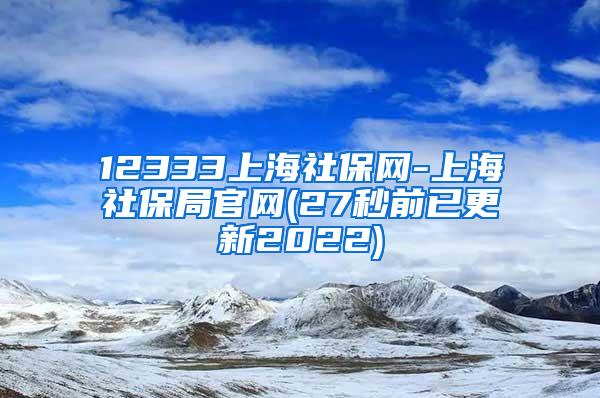 12333上海社保网-上海社保局官网(27秒前已更新2022)