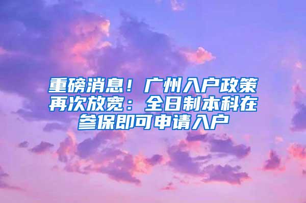 重磅消息！广州入户政策再次放宽：全日制本科在参保即可申请入户