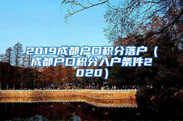 2019成都户口积分落户（成都户口积分入户条件2020）