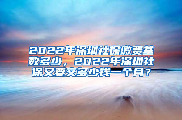 2022年深圳社保缴费基数多少，2022年深圳社保又要交多少钱一个月？