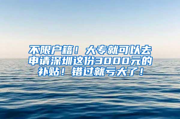 不限户籍！大专就可以去申请深圳这份3000元的补贴！错过就亏大了！