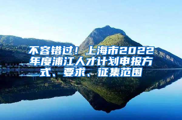 不容错过！上海市2022年度浦江人才计划申报方式、要求、征集范围