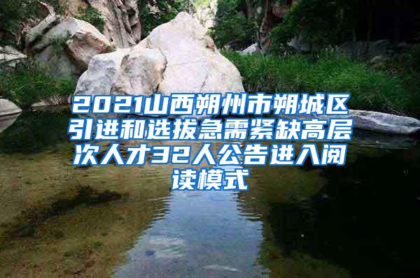 2021山西朔州市朔城区引进和选拔急需紧缺高层次人才32人公告进入阅读模式