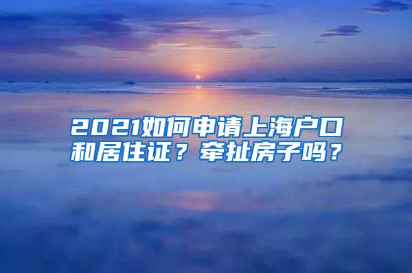 2021如何申请上海户口和居住证？牵扯房子吗？
