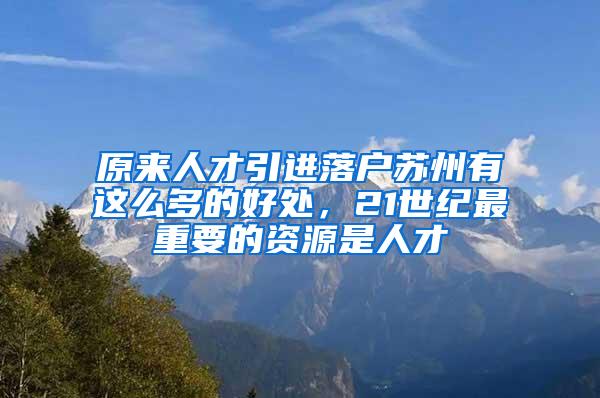 原来人才引进落户苏州有这么多的好处，21世纪最重要的资源是人才