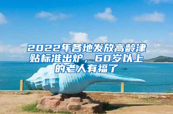 2022年各地发放高龄津贴标准出炉，60岁以上的老人有福了