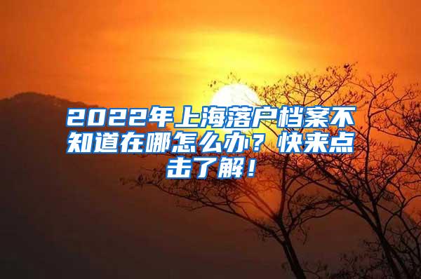 2022年上海落户档案不知道在哪怎么办？快来点击了解！