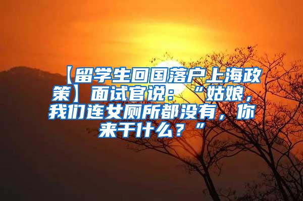 【留学生回国落户上海政策】面试官说：“姑娘，我们连女厕所都没有，你来干什么？”