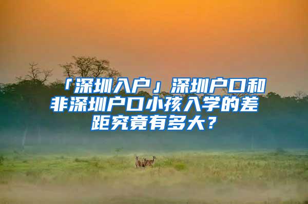 「深圳入户」深圳户口和非深圳户口小孩入学的差距究竟有多大？