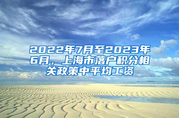 2022年7月至2023年6月，上海市落户积分相关政策中平均工资