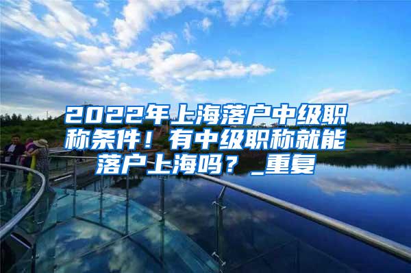 2022年上海落户中级职称条件！有中级职称就能落户上海吗？_重复