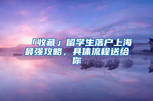 「收藏」留学生落户上海最强攻略，具体流程送给你