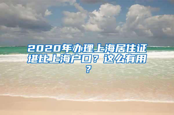 2020年办理上海居住证堪比上海户口？这么有用？
