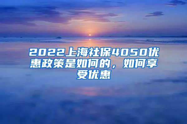 2022上海社保4050优惠政策是如何的，如何享受优惠