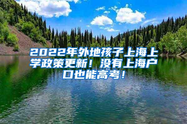 2022年外地孩子上海上学政策更新！没有上海户口也能高考！