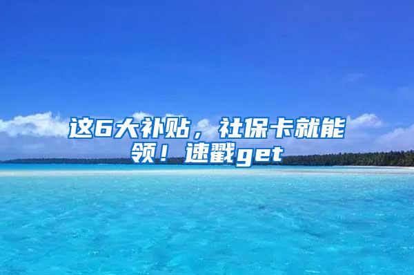 这6大补贴，社保卡就能领！速戳get√