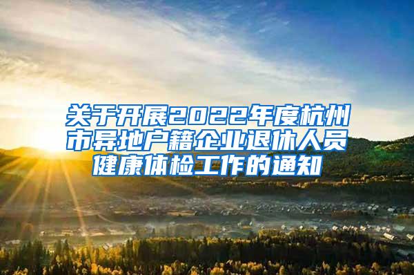 关于开展2022年度杭州市异地户籍企业退休人员健康体检工作的通知