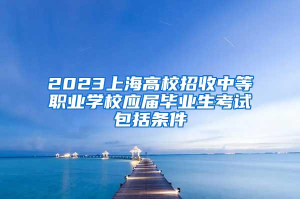 2023上海高校招收中等职业学校应届毕业生考试包括条件