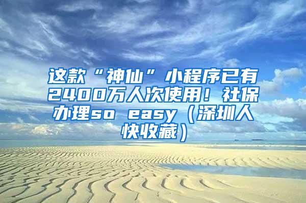 这款“神仙”小程序已有2400万人次使用！社保办理so easy（深圳人快收藏）