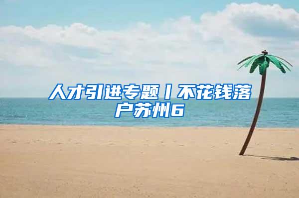 人才引进专题丨不花钱落户苏州6