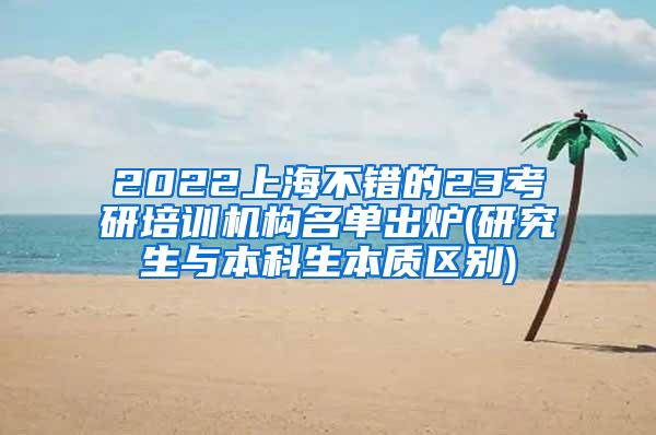 2022上海不错的23考研培训机构名单出炉(研究生与本科生本质区别)