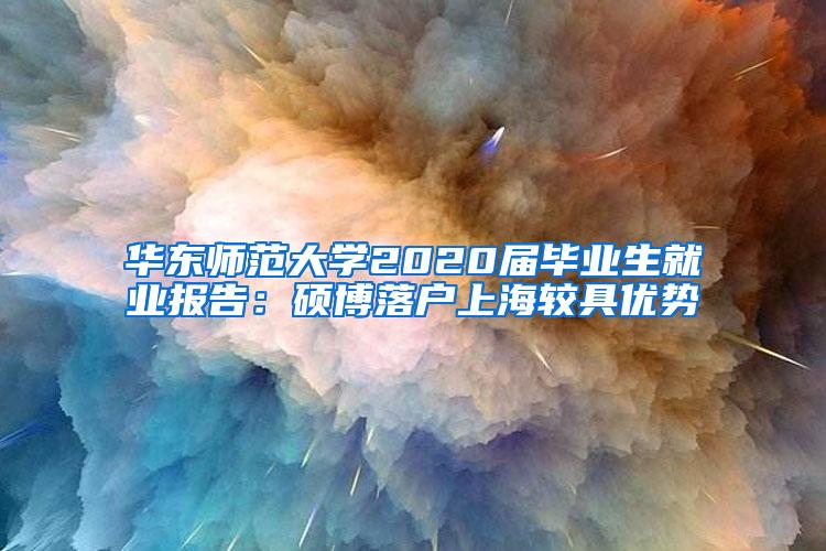 华东师范大学2020届毕业生就业报告：硕博落户上海较具优势