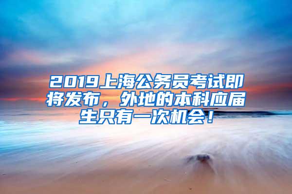 2019上海公务员考试即将发布，外地的本科应届生只有一次机会！