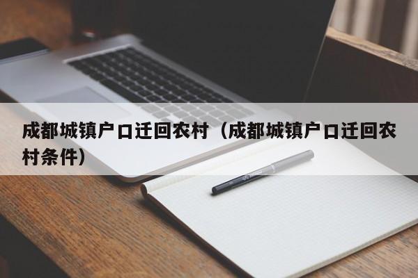 成都城镇户口迁回农村（成都城镇户口迁回农村条件）