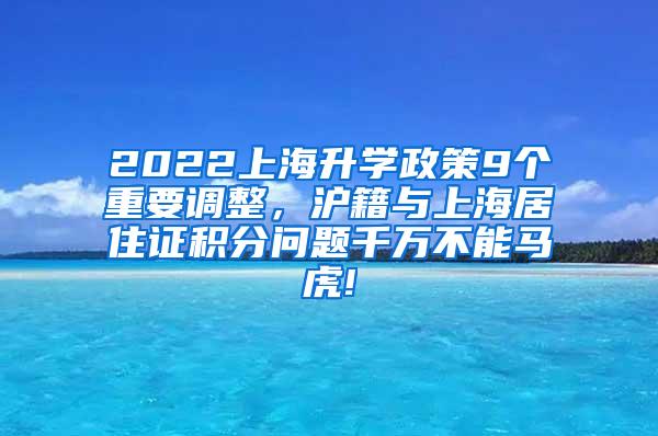 2022上海升学政策9个重要调整，沪籍与上海居住证积分问题千万不能马虎!