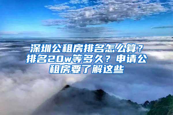 深圳公租房排名怎么算？排名20w等多久？申请公租房要了解这些