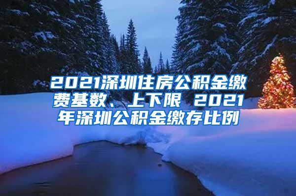 2021深圳住房公积金缴费基数、上下限 2021年深圳公积金缴存比例