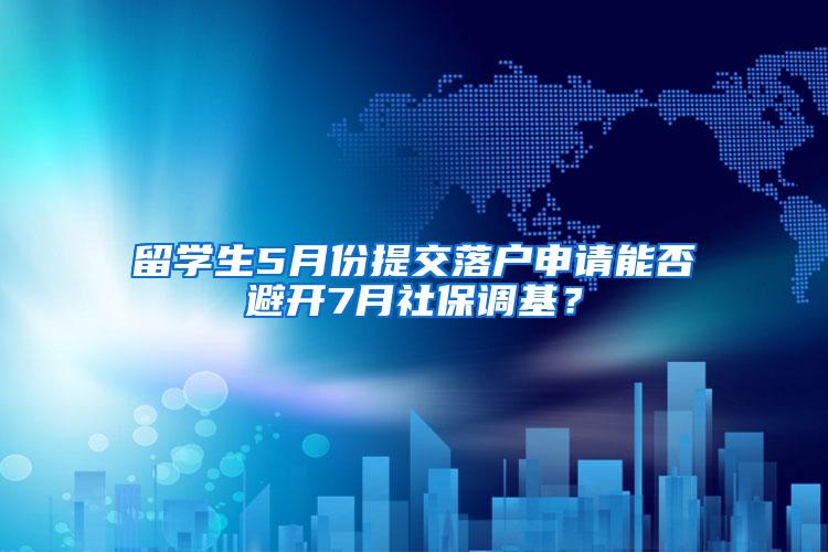 留学生5月份提交落户申请能否避开7月社保调基？