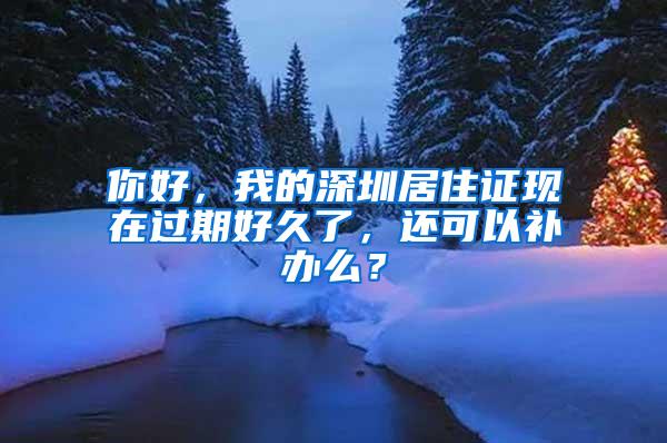 你好，我的深圳居住证现在过期好久了，还可以补办么？