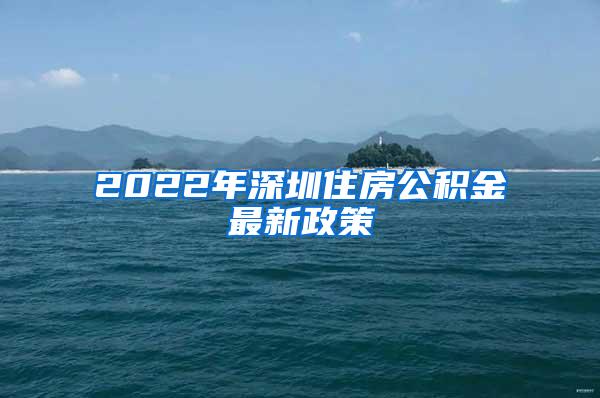 2022年深圳住房公积金最新政策